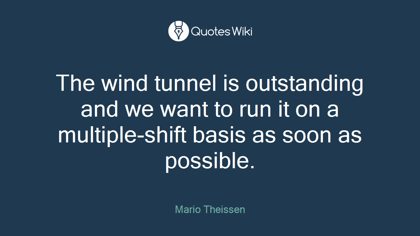 The wind tunnel is outstanding and we want to run it on a multiple-shift basis as soon as possible.