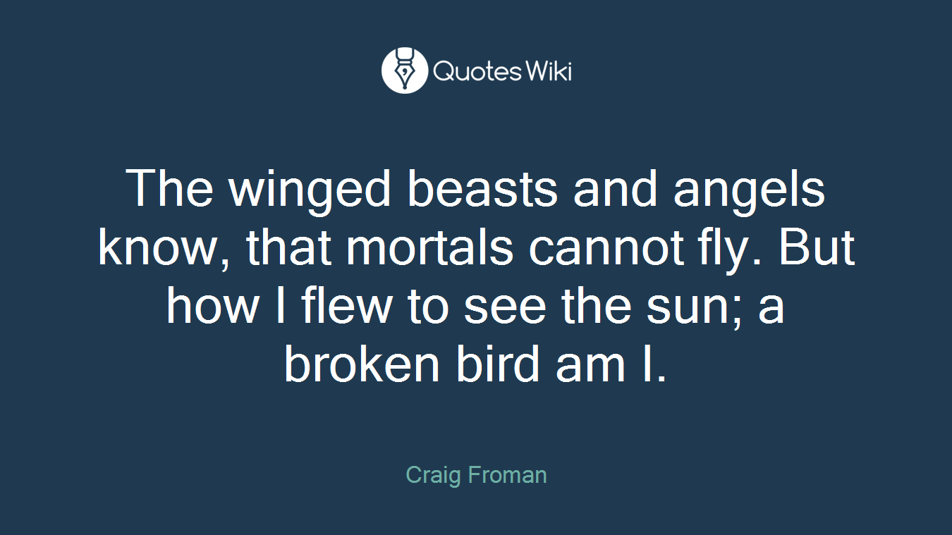 The winged beasts and angels know, that mortals cannot fly. But how I flew to see the sun; a broken bird am I.