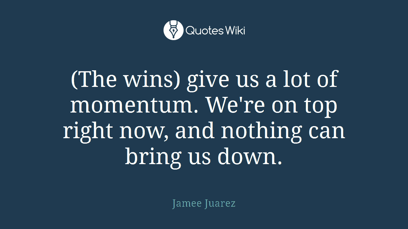 (The wins) give us a lot of momentum. We're on top right now, and nothing can bring us down.