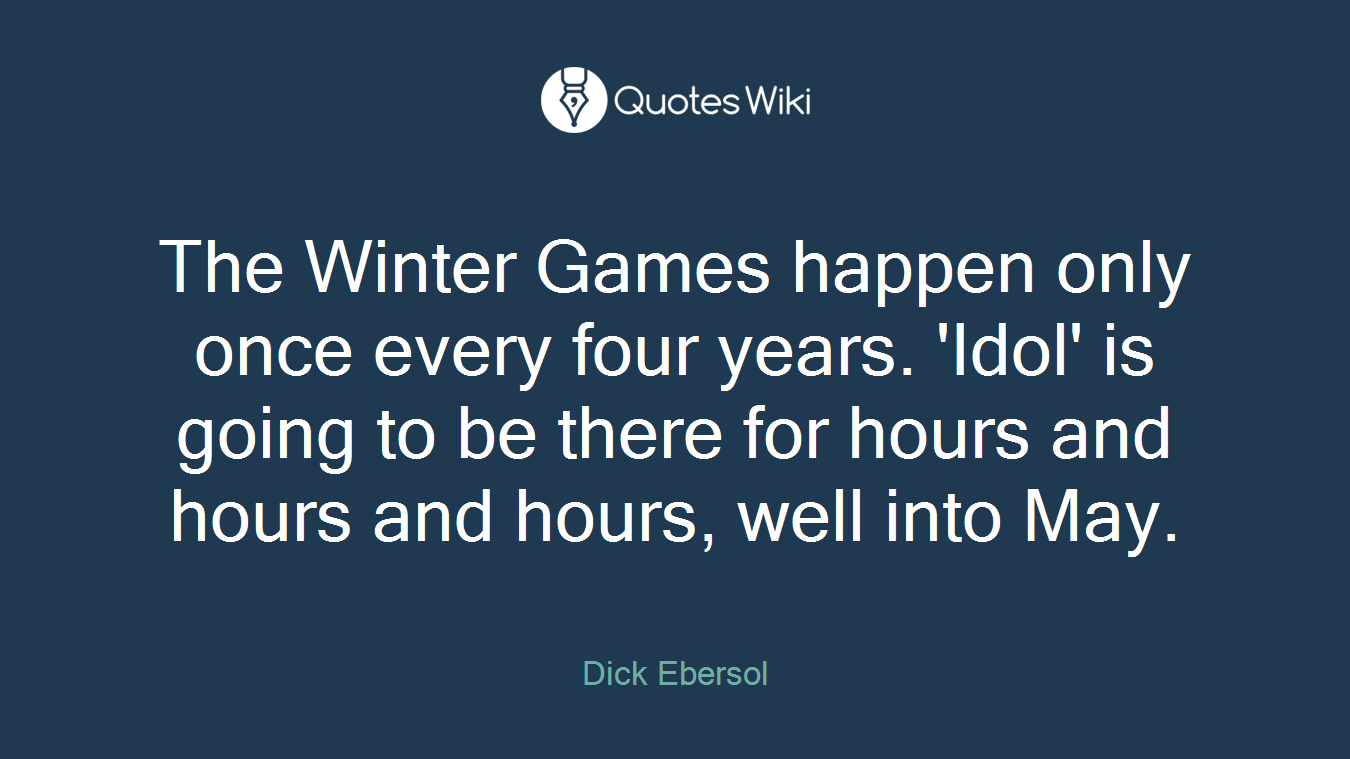 The Winter Games happen only once every four years. 'Idol' is going to be there for hours and hours and hours, well into May.