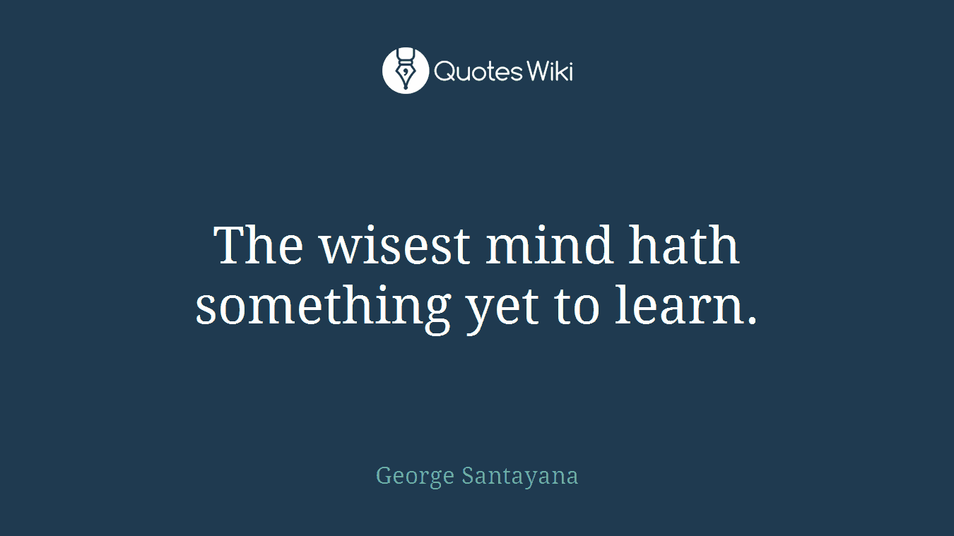 The wisest mind hath something yet to learn.