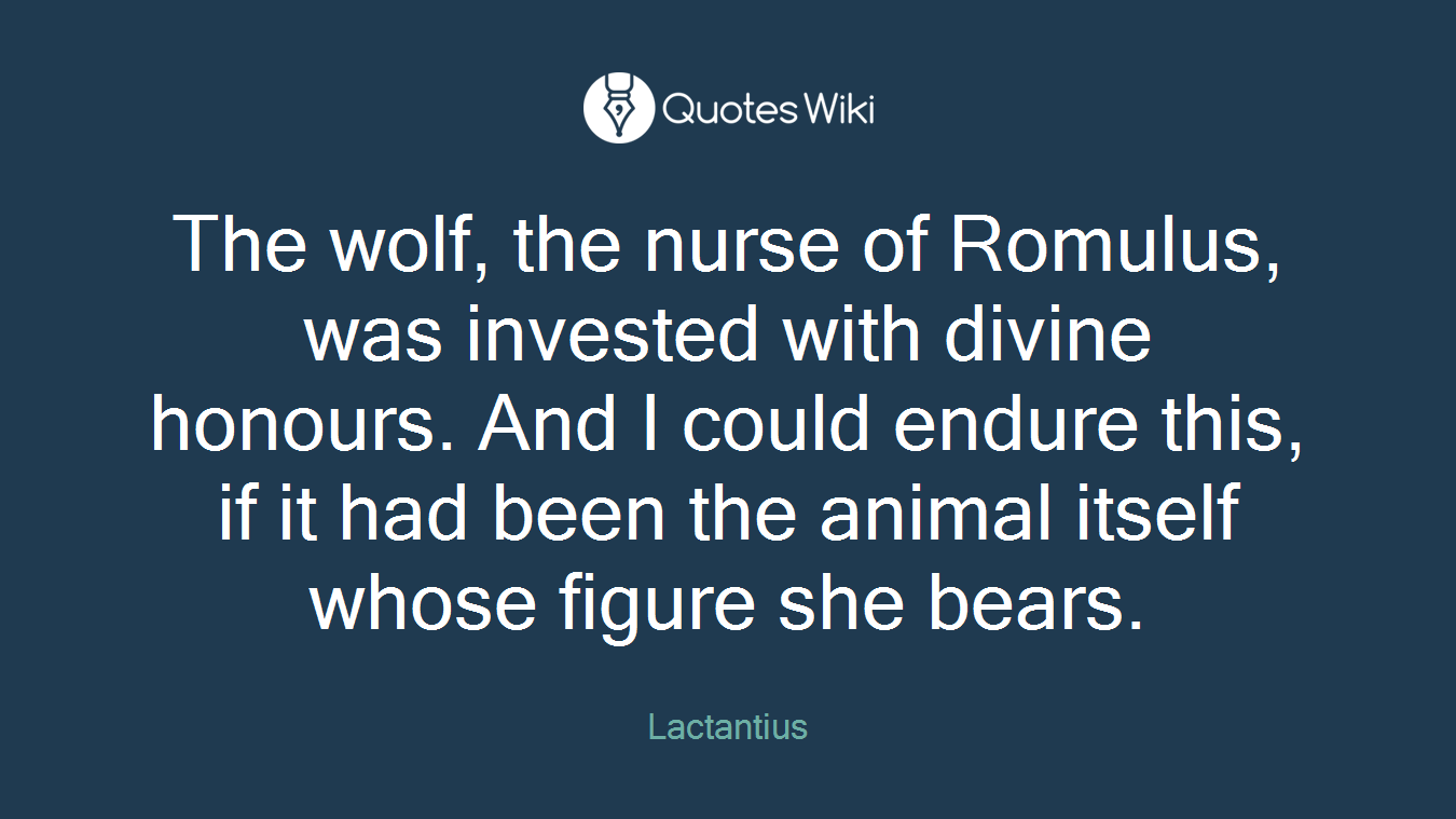 The wolf, the nurse of Romulus, was invested with divine honours. And I could endure this, if it had been the animal itself whose figure she bears.