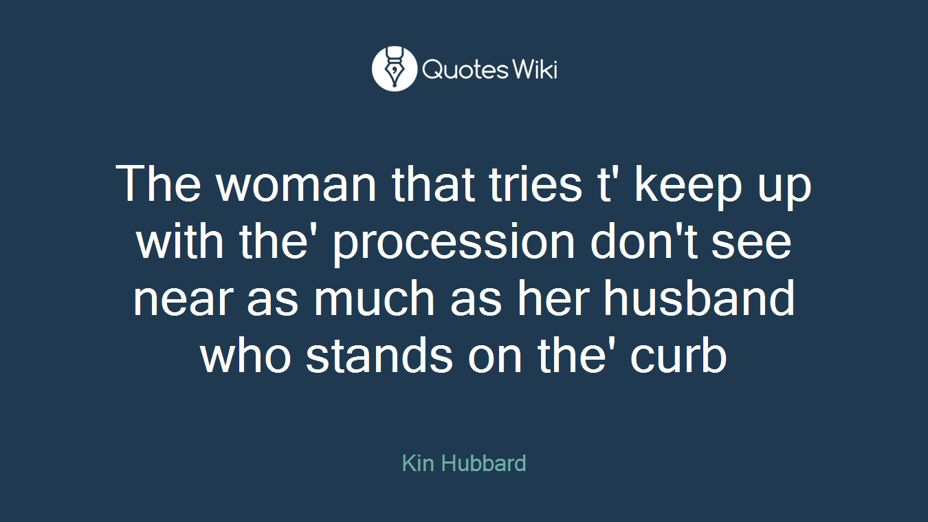 The woman that tries t' keep up with the' procession don't see near as much as her husband who stands on the' curb