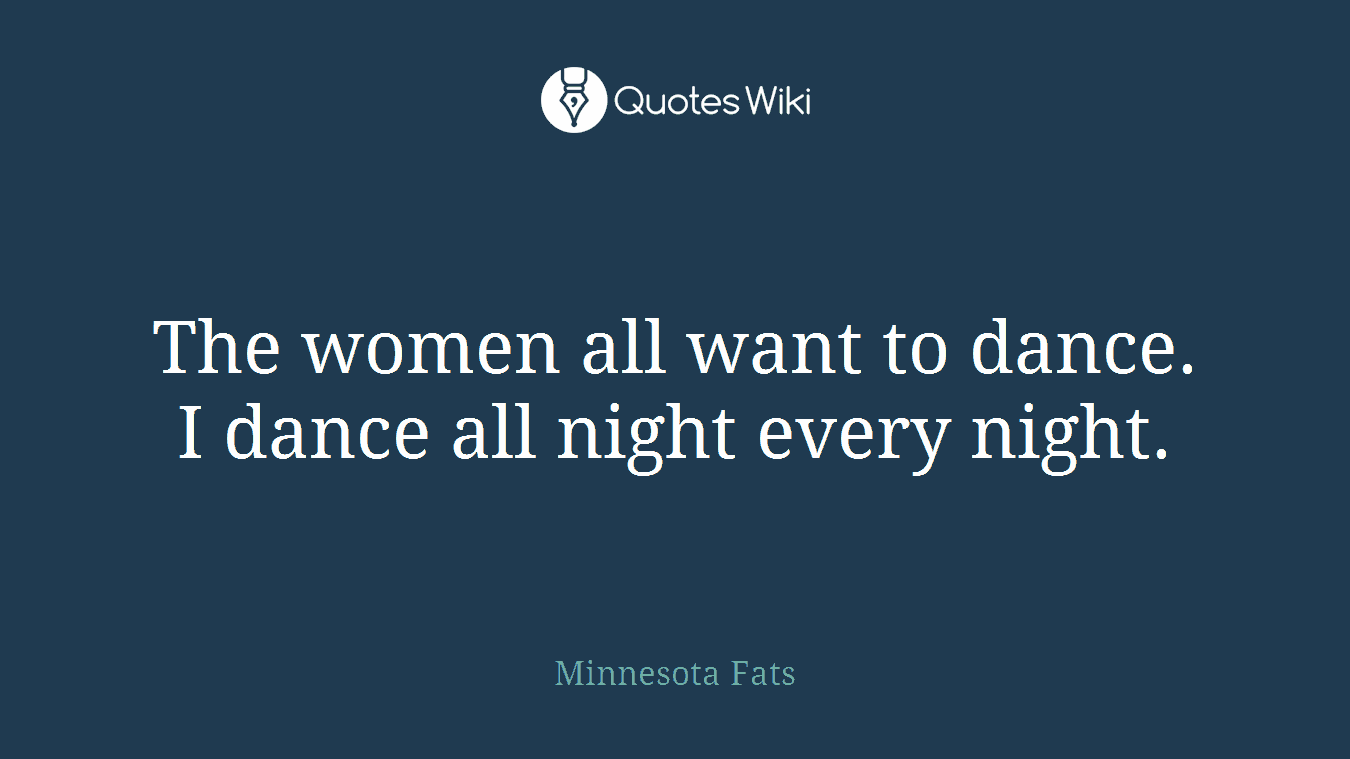The women all want to dance. I dance all night every night.