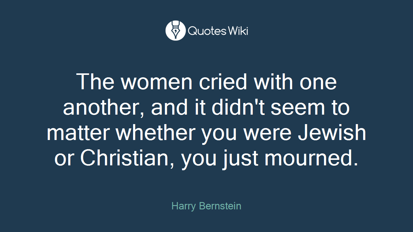The women cried with one another, and it didn't seem to matter whether you were Jewish or Christian, you just mourned.