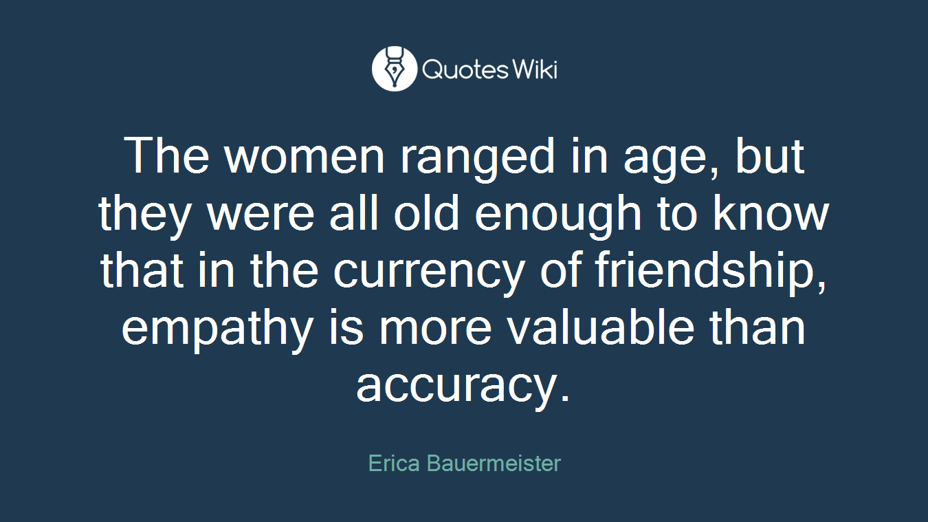 The women ranged in age, but they were all old enough to know that in the currency of friendship, empathy is more valuable than accuracy.