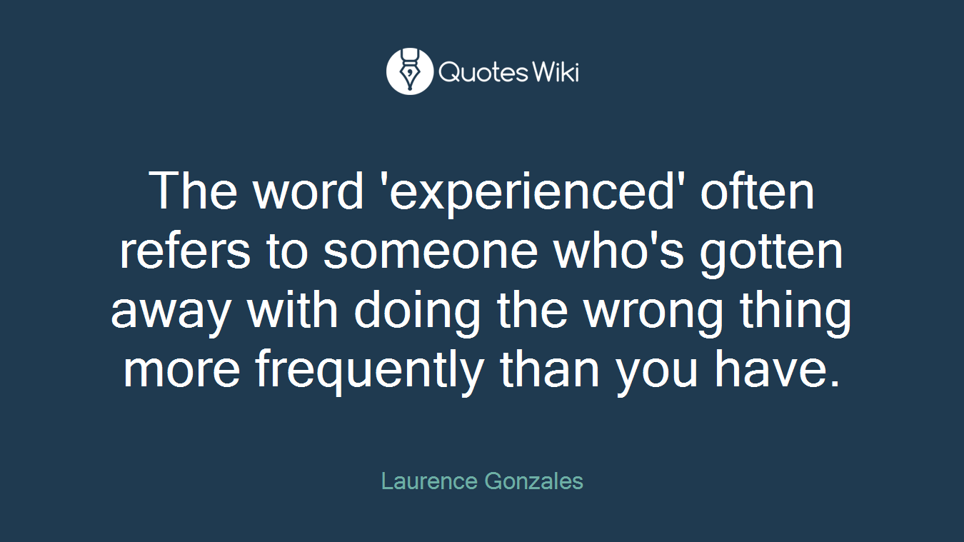 The word 'experienced' often refers to someone who's gotten away with doing the wrong thing more frequently than you have.