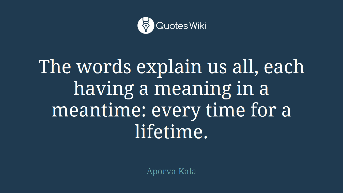 The words explain us all, each having a meaning in a meantime: every time for a lifetime.