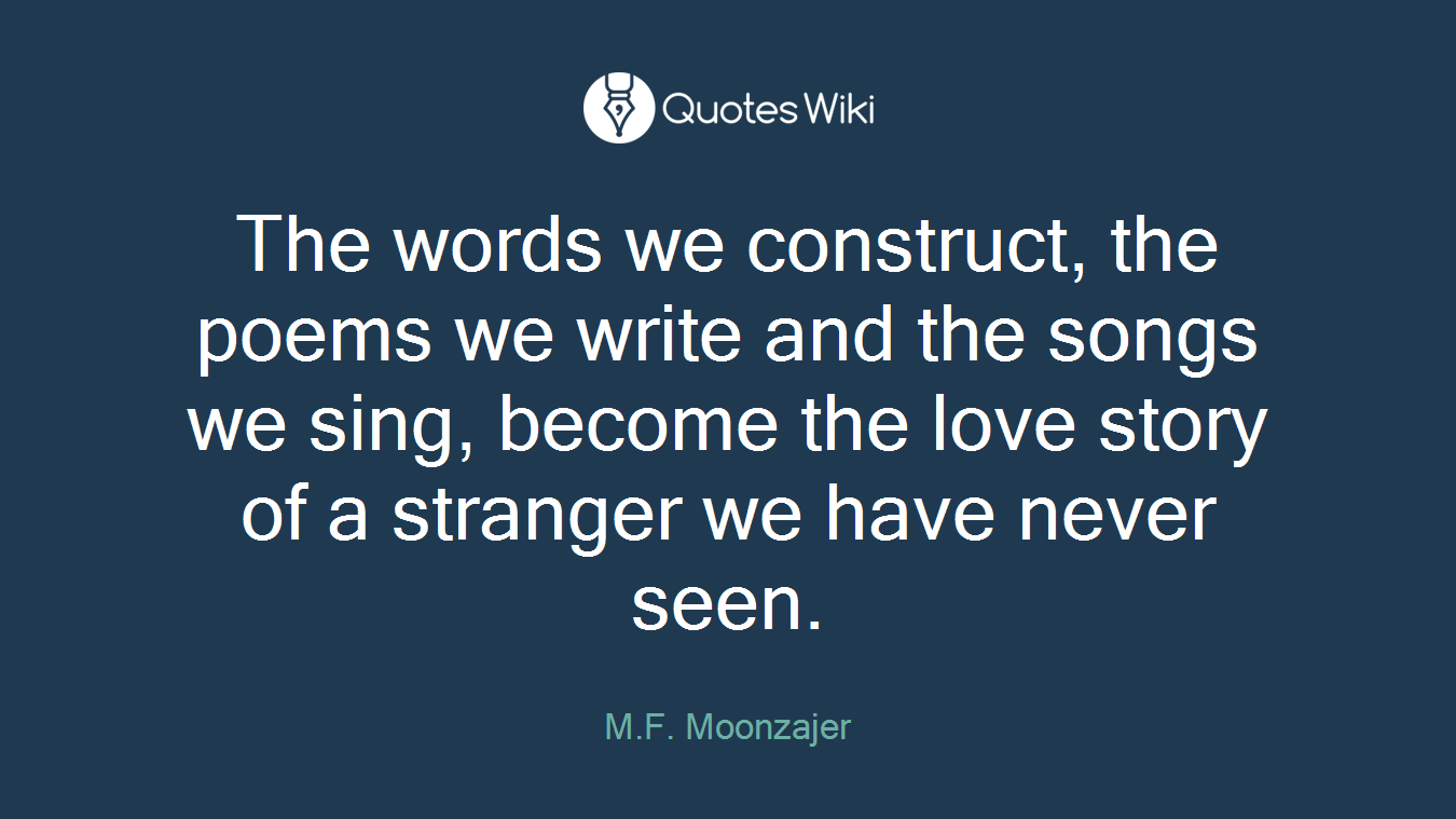 The words we construct, the poems we write and the songs we sing, become the love story of a stranger we have never seen.