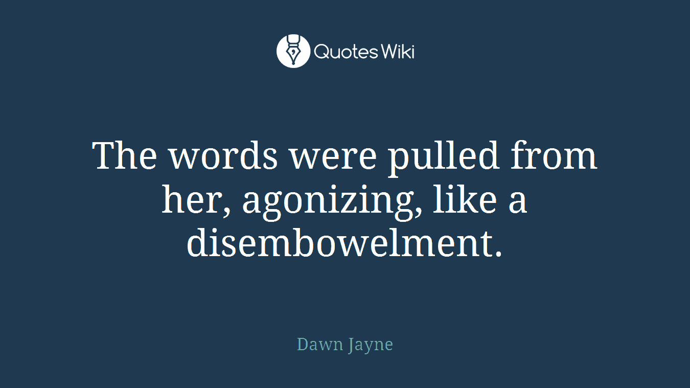The words were pulled from her, agonizing, like a disembowelment.