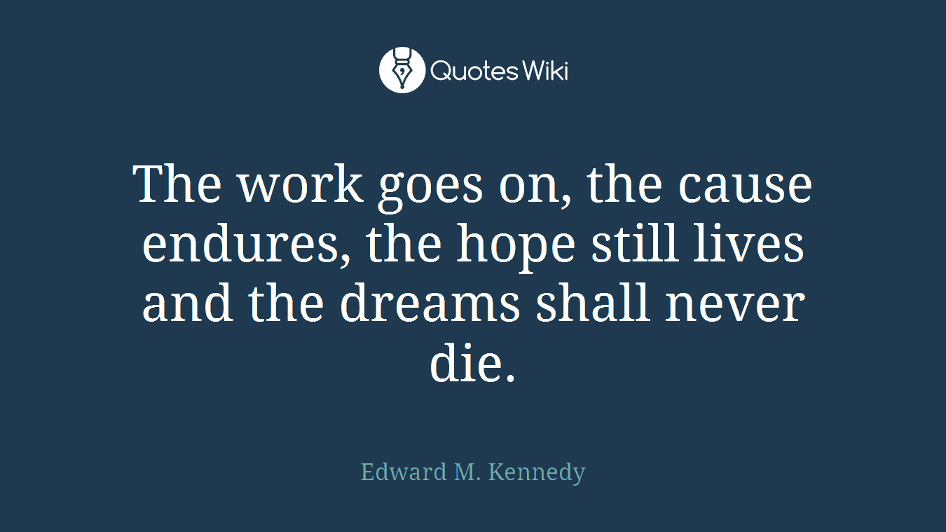 The work goes on, the cause endures, the hope still lives and the dreams shall never die.