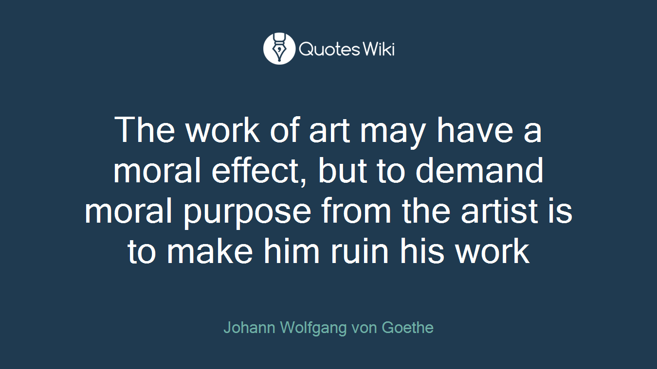 The work of art may have a moral effect, but to demand moral purpose from the artist is to make him ruin his work