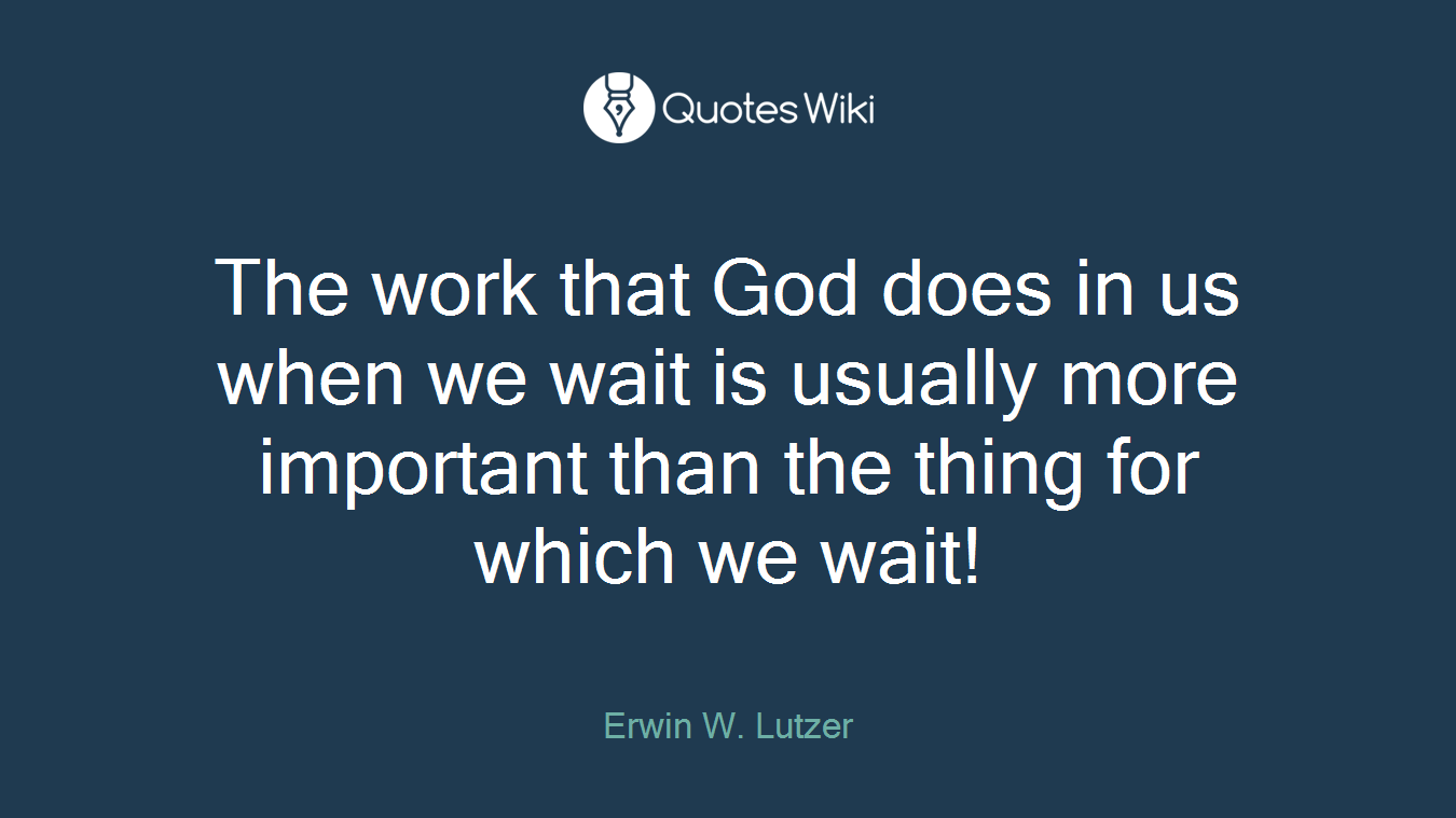 The work that God does in us when we wait is usually more important than the thing for which we wait!