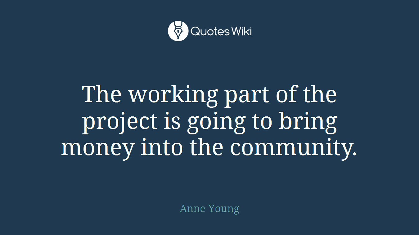 The working part of the project is going to bring money into the community.