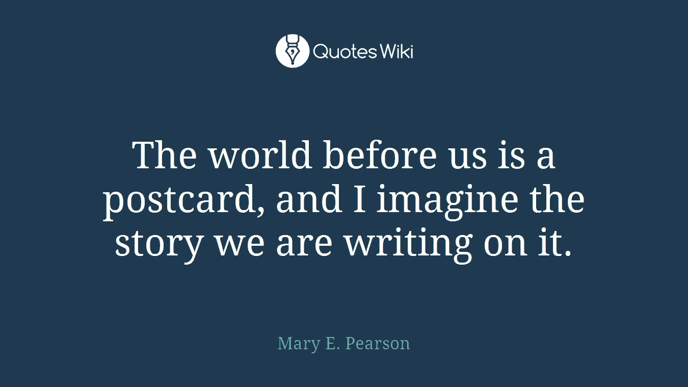 The world before us is a postcard, and I imagine the story we are writing on it.