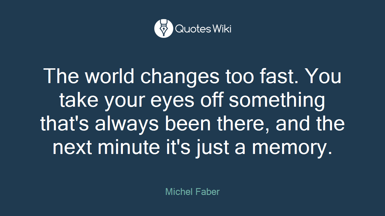 The world changes too fast. You take your eyes off something that's always been there, and the next minute it's just a memory.