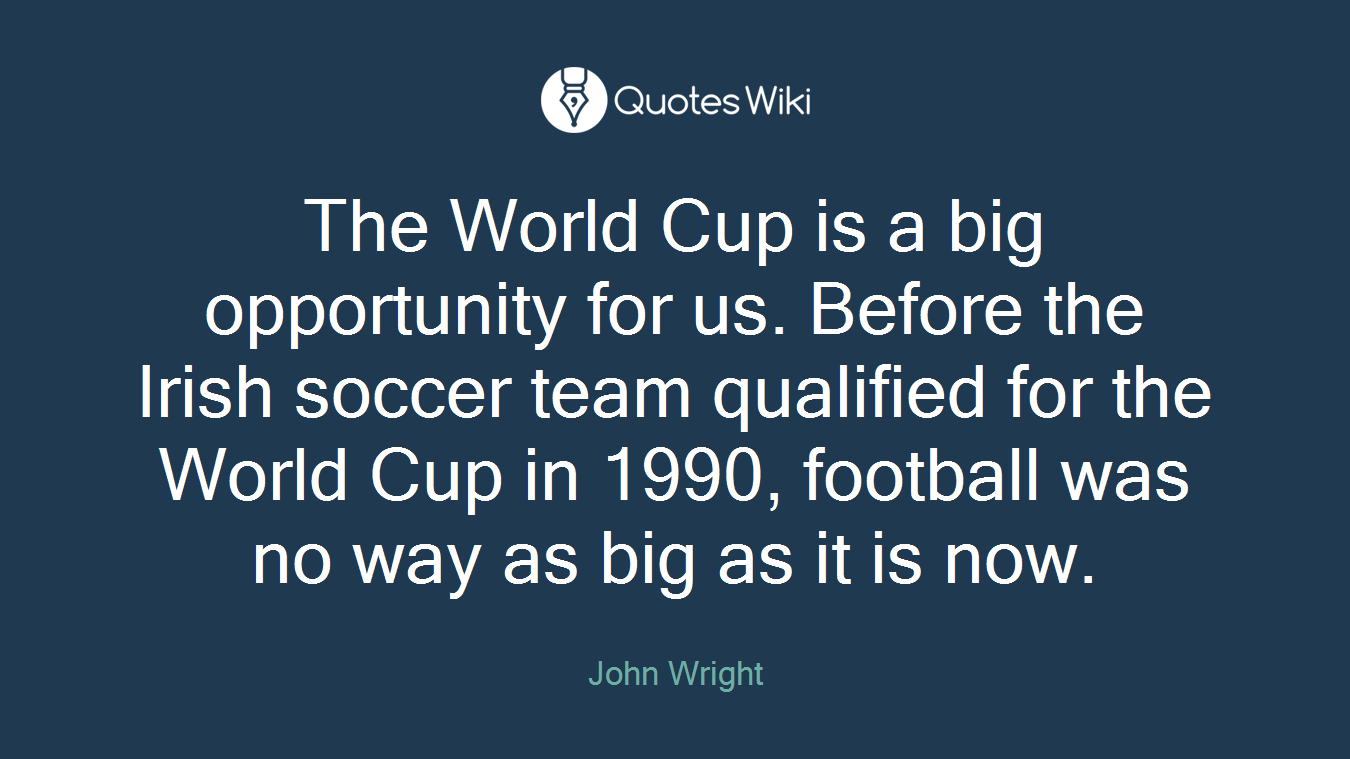 The World Cup is a big opportunity for us. Before the Irish soccer team qualified for the World Cup in 1990, football was no way as big as it is now.