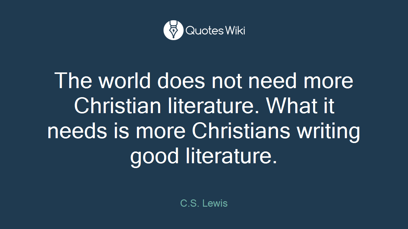 The world does not need more Christian literature. What it needs is more Christians writing good literature.