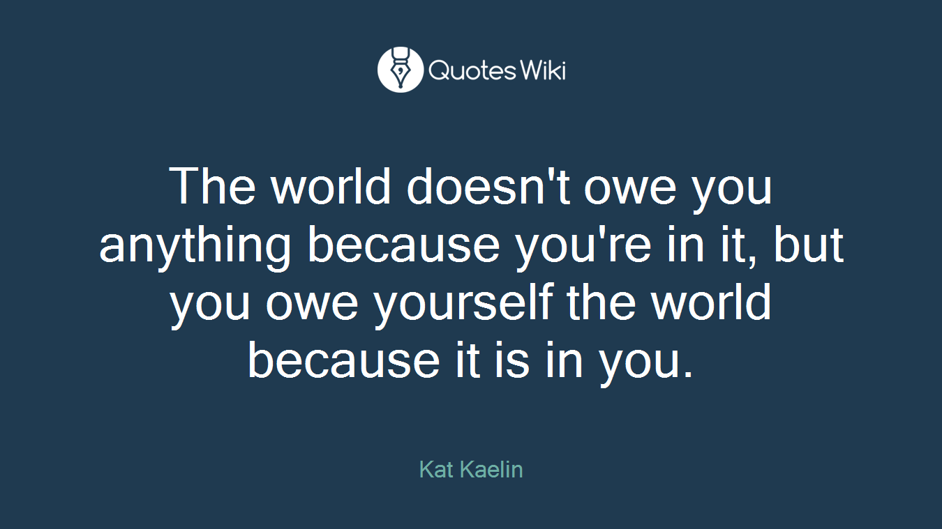 The world doesn't owe you anything because you're in it, but you owe yourself the world because it is in you.