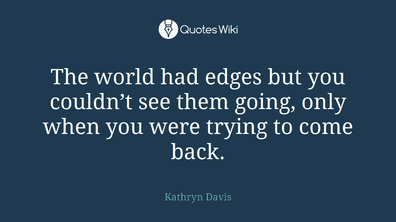 The world had edges but you couldn’t see them going, only when you were trying to come back.