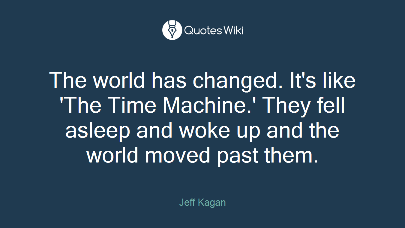 The world has changed. It's like 'The Time Machine.' They fell asleep and woke up and the world moved past them.