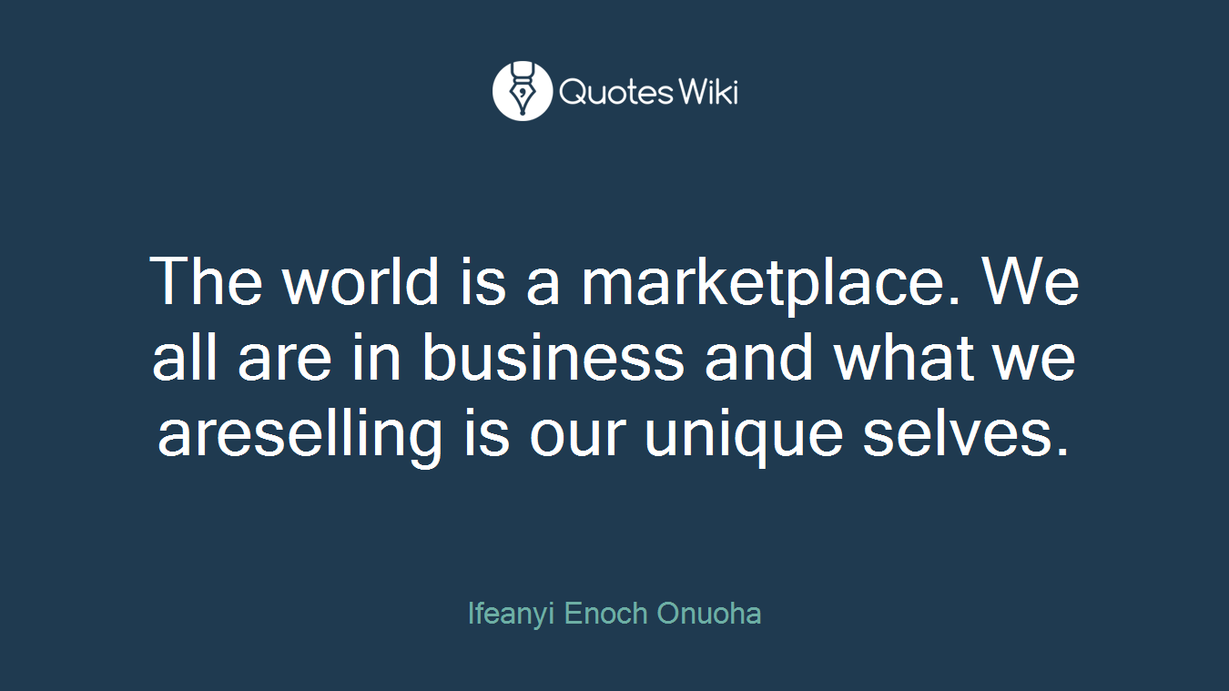 The world is a marketplace. We all are in business and what we areselling is our unique selves.