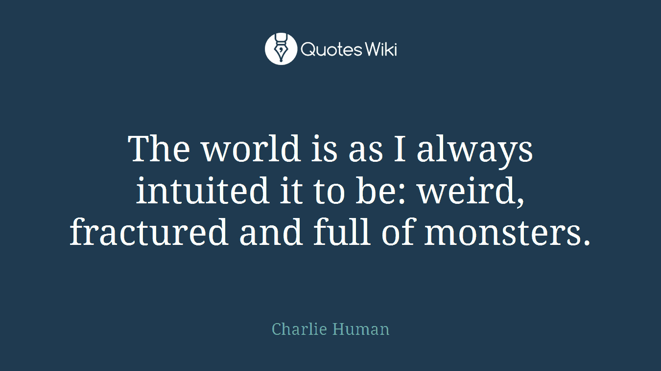 The world is as I always intuited it to be: weird, fractured and full of monsters.