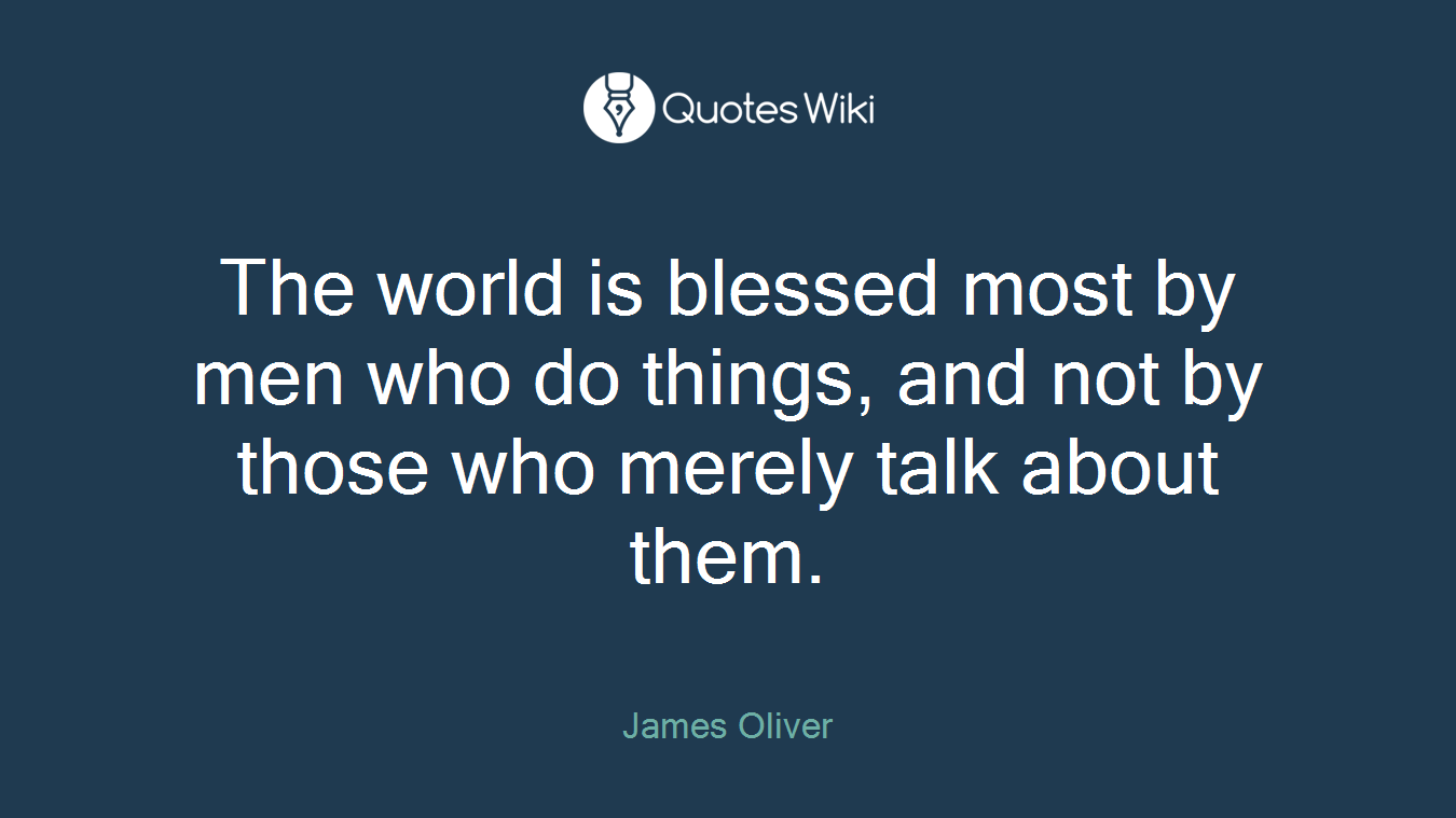 The world is blessed most by men who do things, and not by those who merely talk about them.