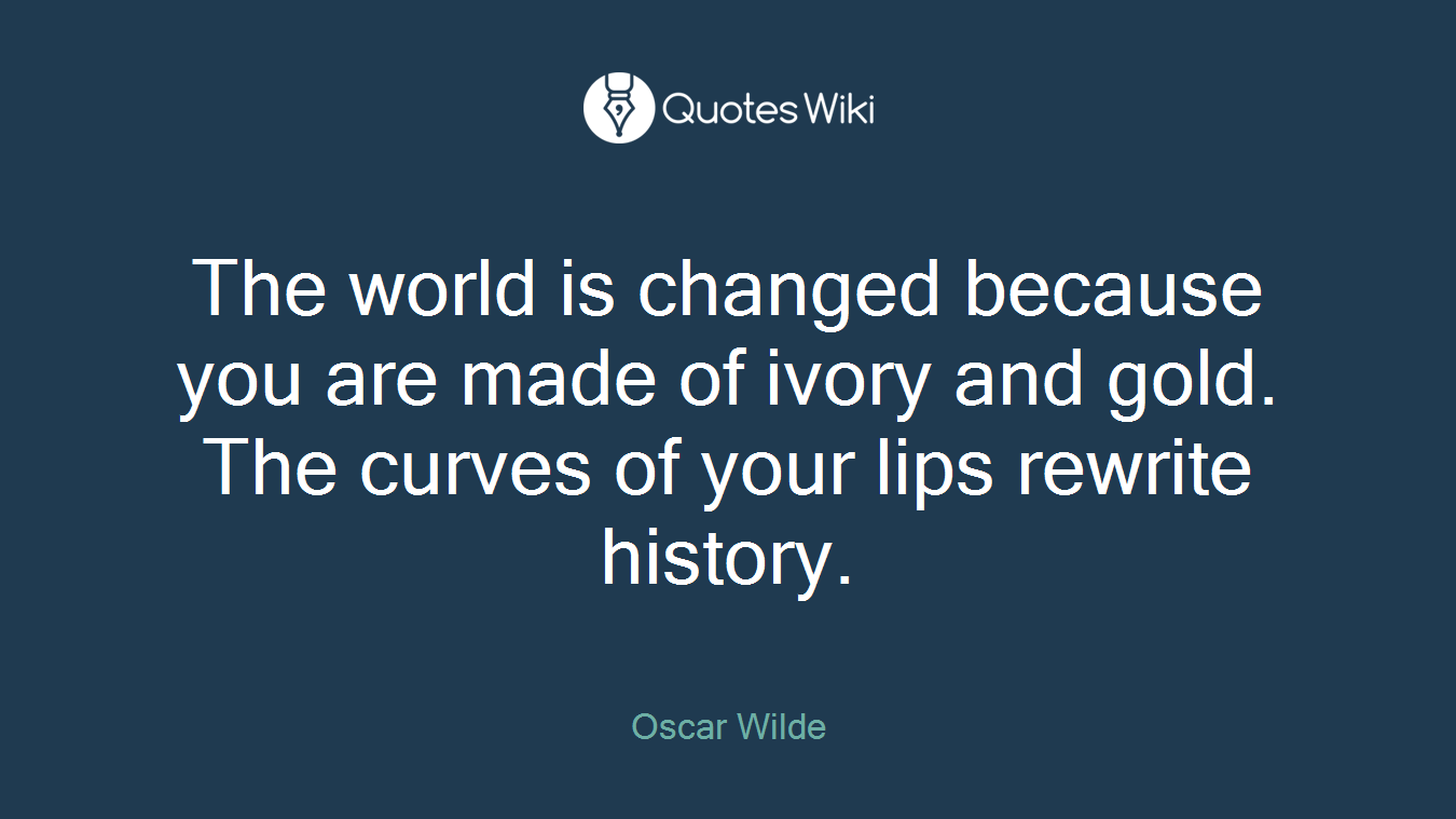 The world is changed because you are made of ivory and gold. The curves of your lips rewrite history.