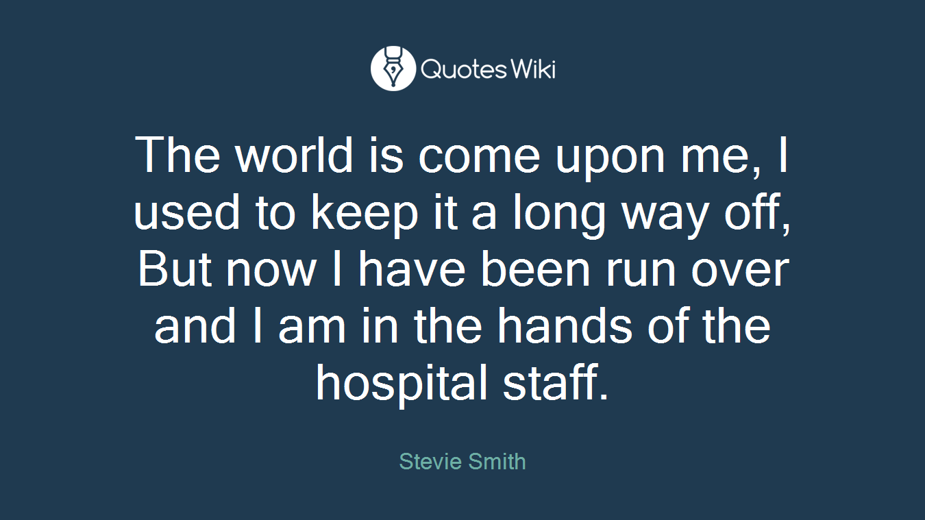 The world is come upon me, I used to keep it a long way off, But now I have been run over and I am in the hands of the hospital staff.