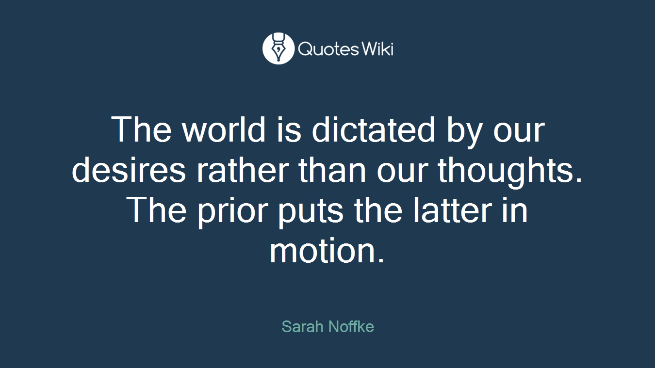 The world is dictated by our desires rather than our thoughts. The prior puts the latter in motion.