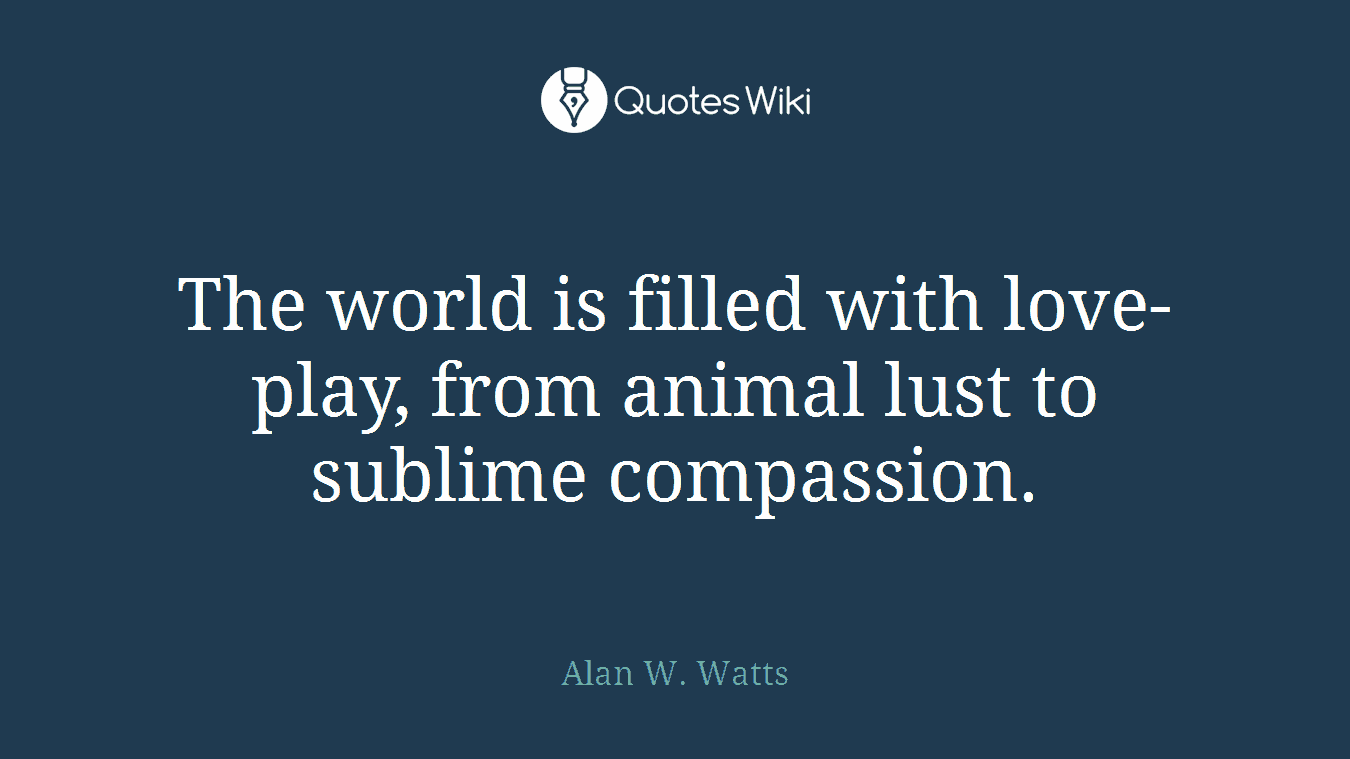 The world is filled with love-play, from animal lust to sublime compassion.