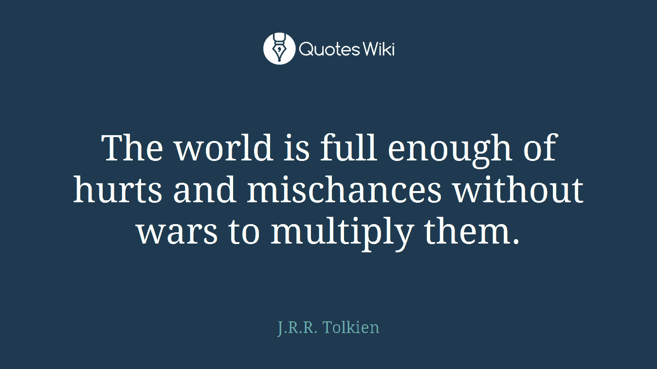 The world is full enough of hurts and mischances without wars to multiply them.