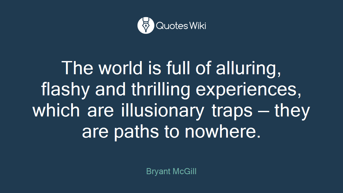 The world is full of alluring, flashy and thrilling experiences, which are illusionary traps — they are paths to nowhere.