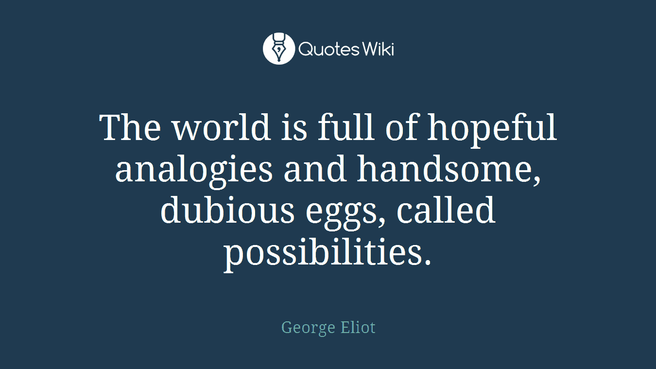 The world is full of hopeful analogies and handsome, dubious eggs, called possibilities.