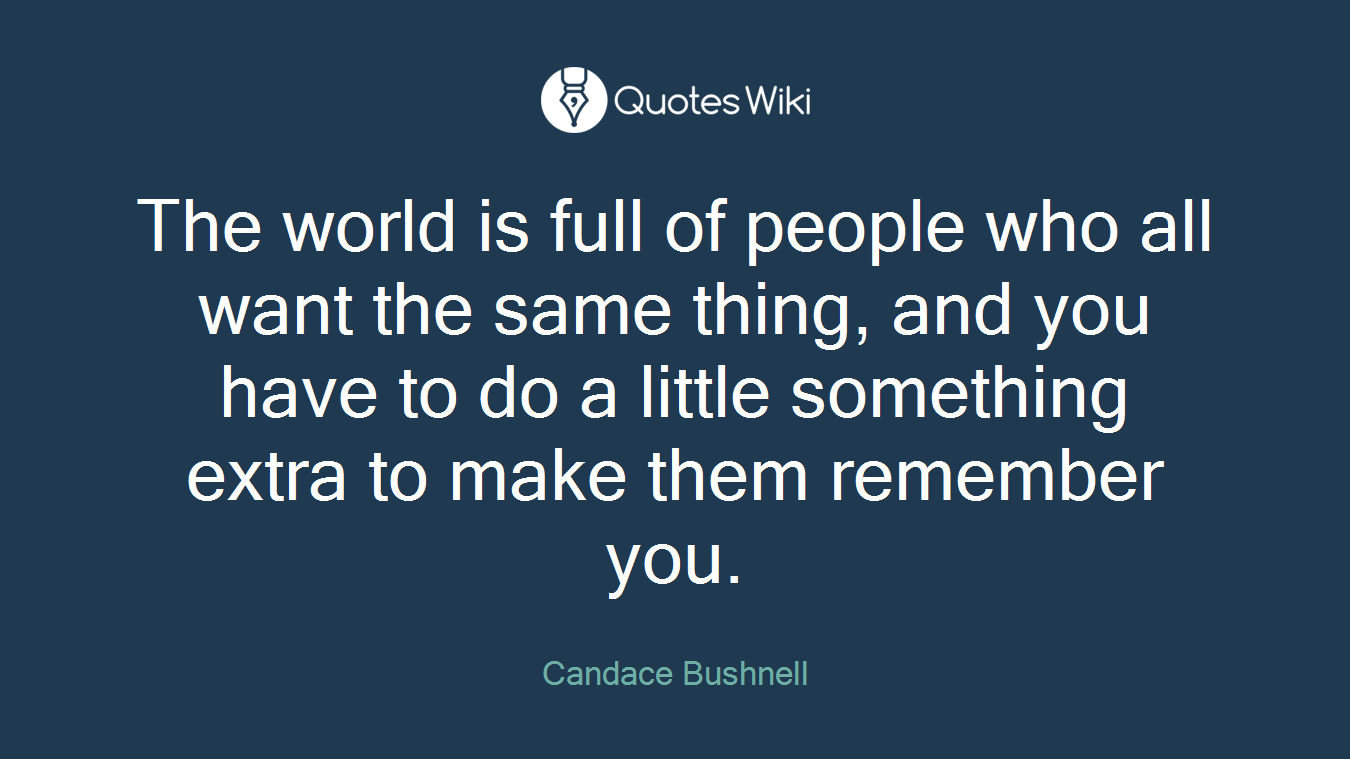 The world is full of people who all want the same thing, and you have to do a little something extra to make them remember you.