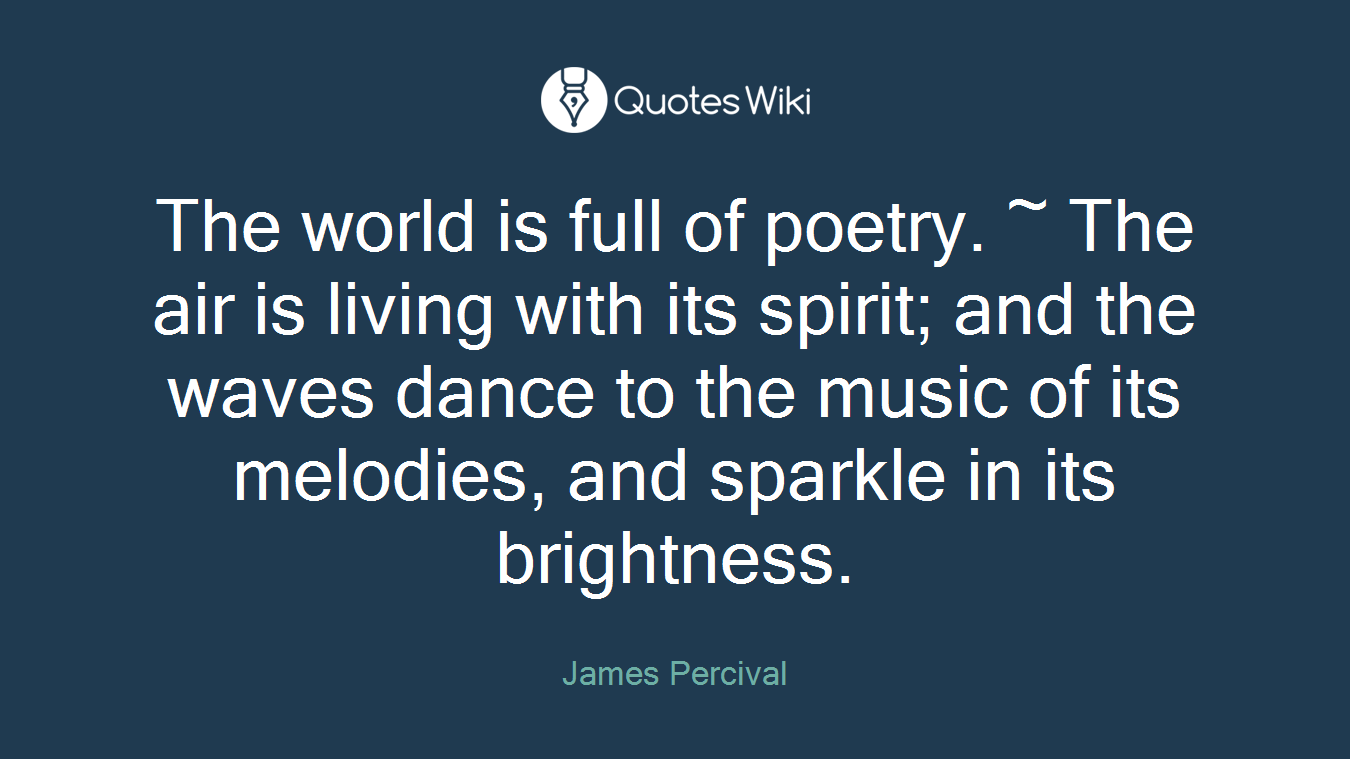 The world is full of poetry. ~ The air is living with its spirit; and the waves dance to the music of its melodies, and sparkle in its brightness.