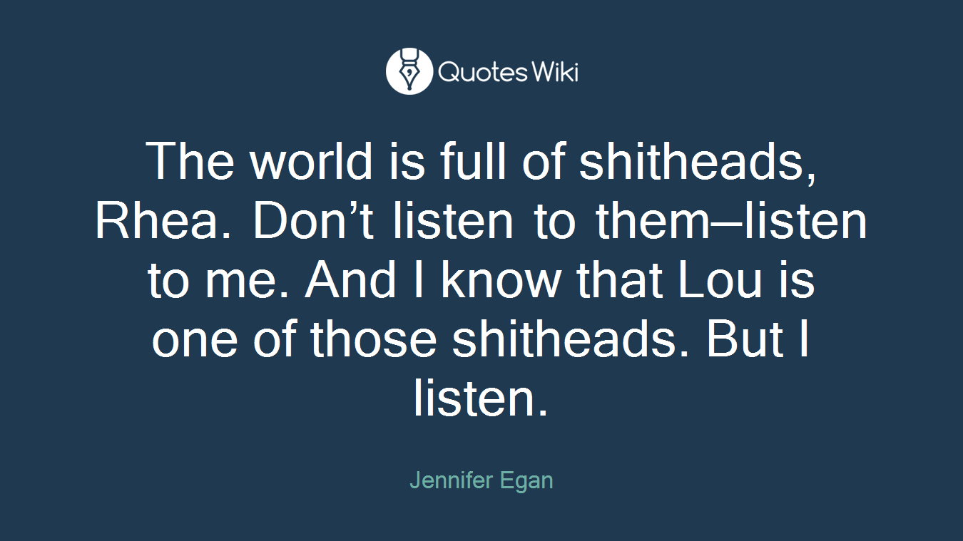 The world is full of shitheads, Rhea. Don’t listen to them—listen to me. And I know that Lou is one of those shitheads. But I listen.