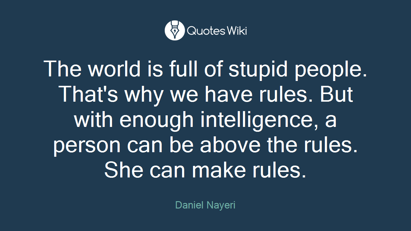 The world is full of stupid people. That's why we have rules. But with enough intelligence, a person can be above the rules. She can make rules.