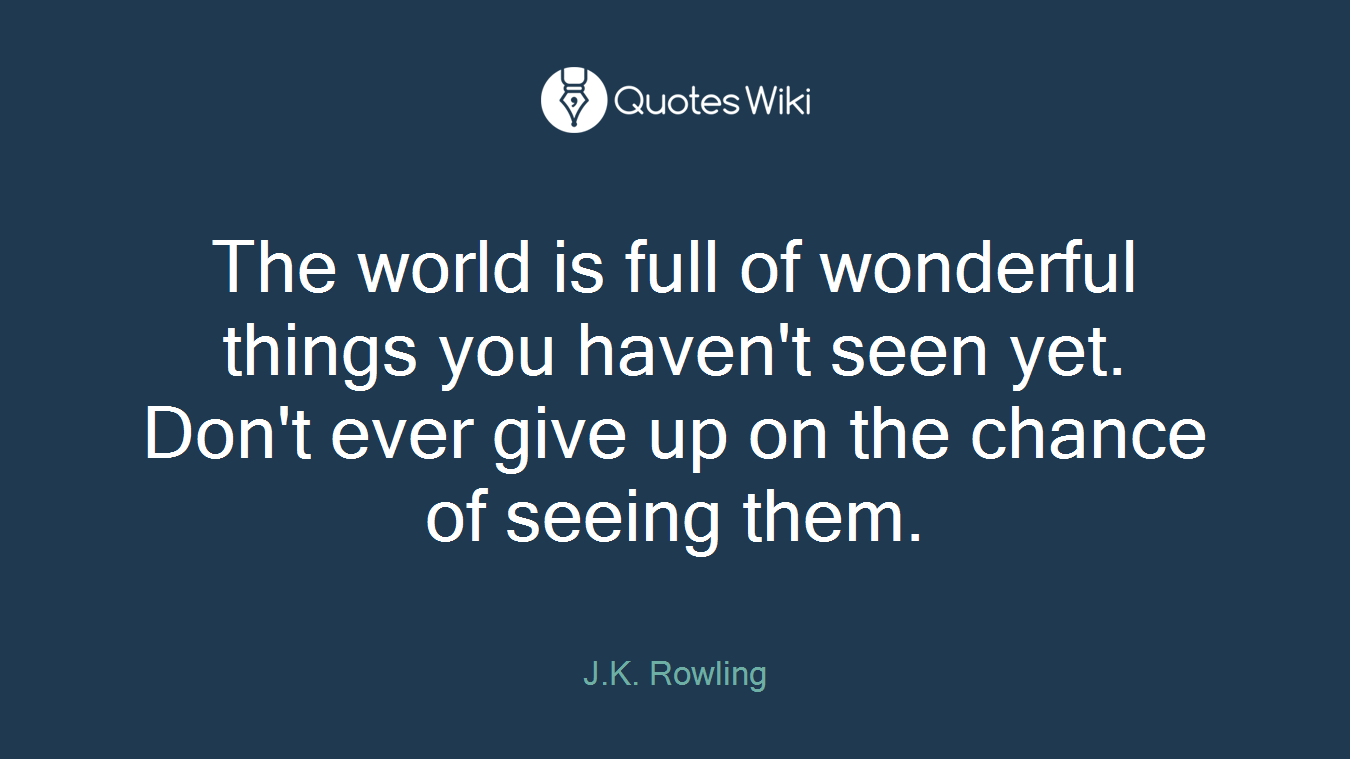 The world is full of wonderful things you haven't seen yet. Don't ever give up on the chance of seeing them.