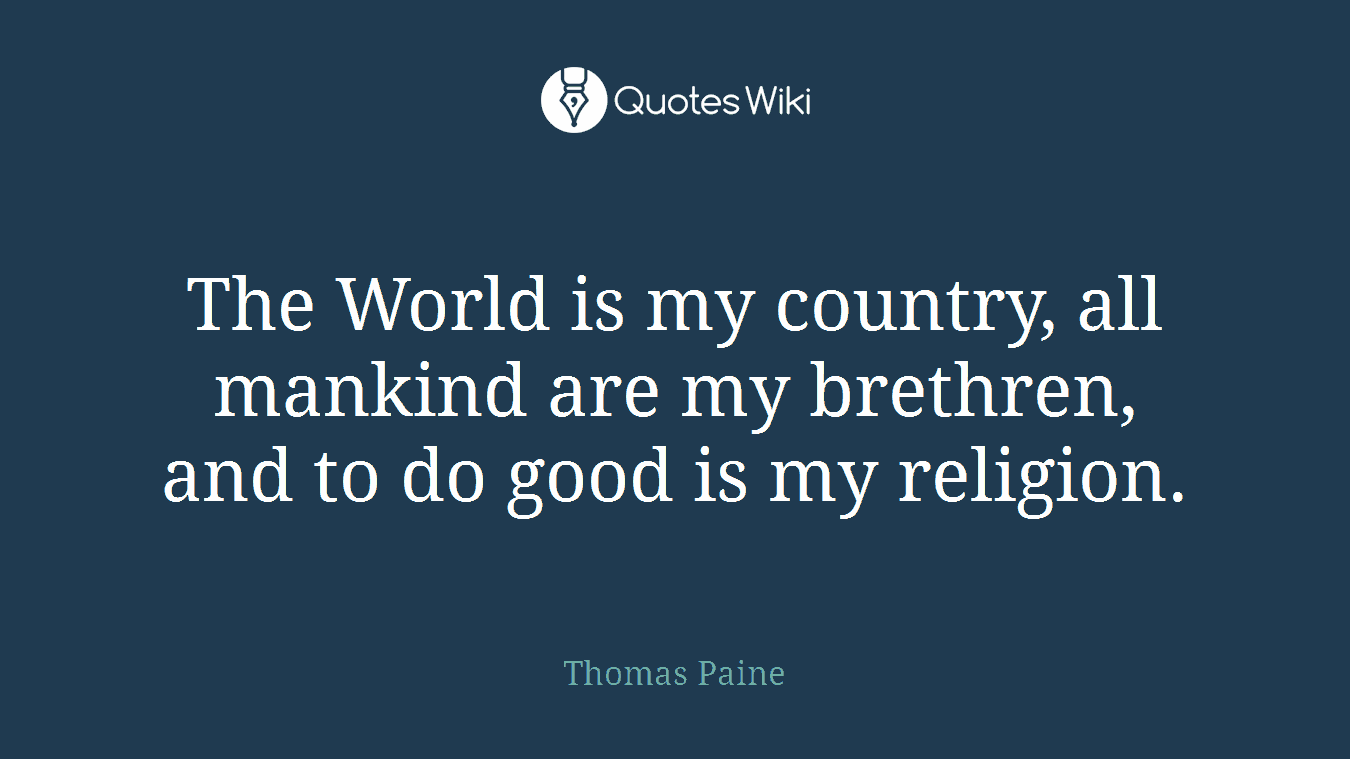 The World is my country, all mankind are my brethren, and to do good is my religion.