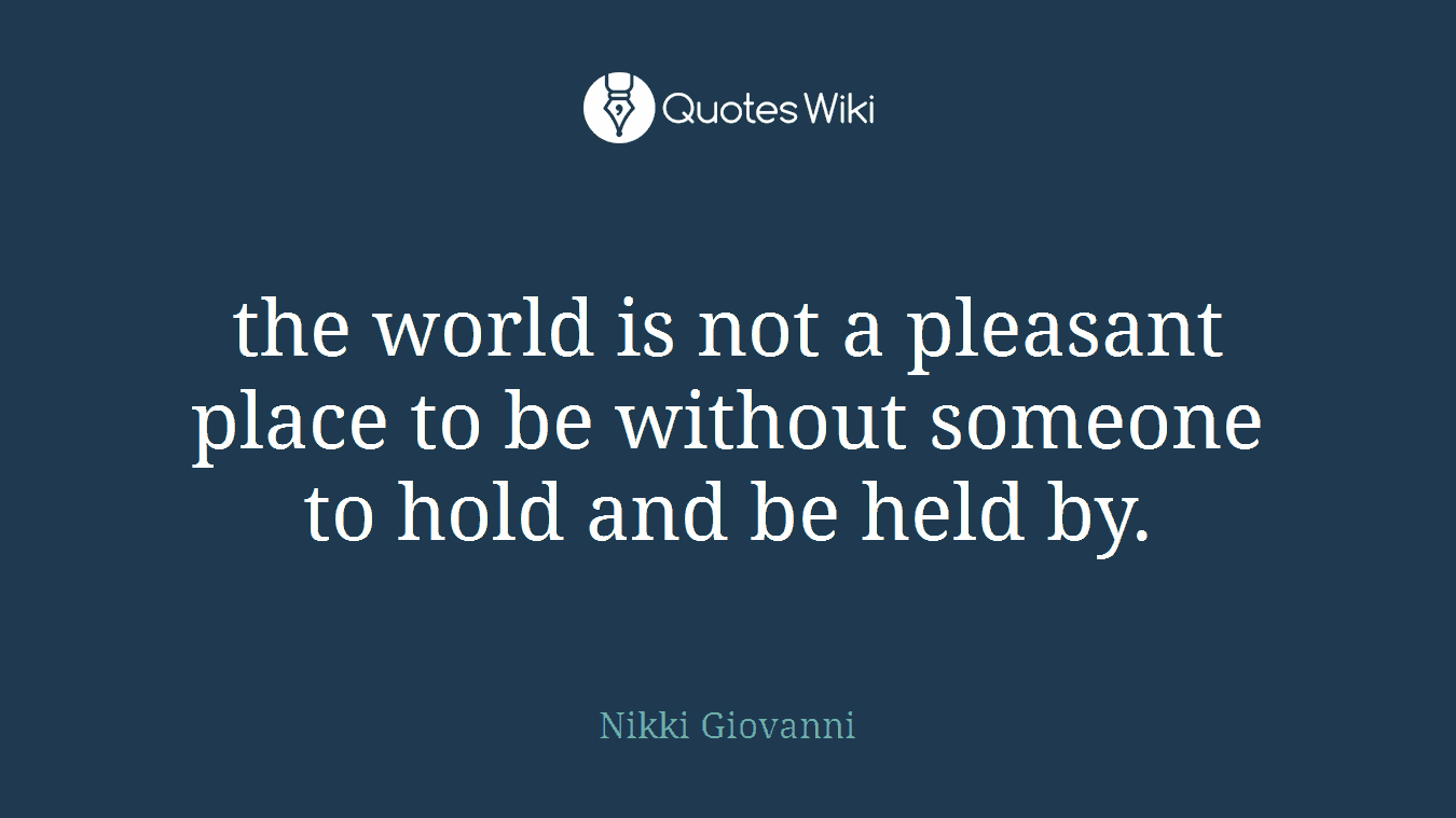 the world is not a pleasant place to be without someone to hold and be held by.