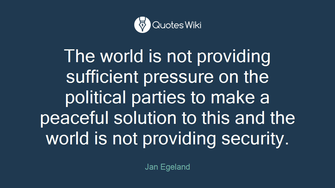 The world is not providing sufficient pressure on the political parties to make a peaceful solution to this and the world is not providing security.