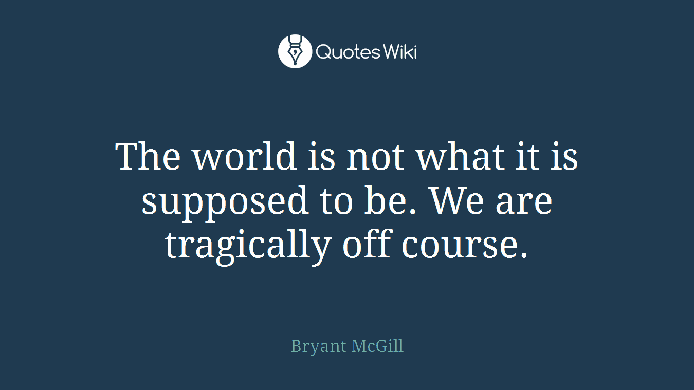 The world is not what it is supposed to be. We are tragically off course.