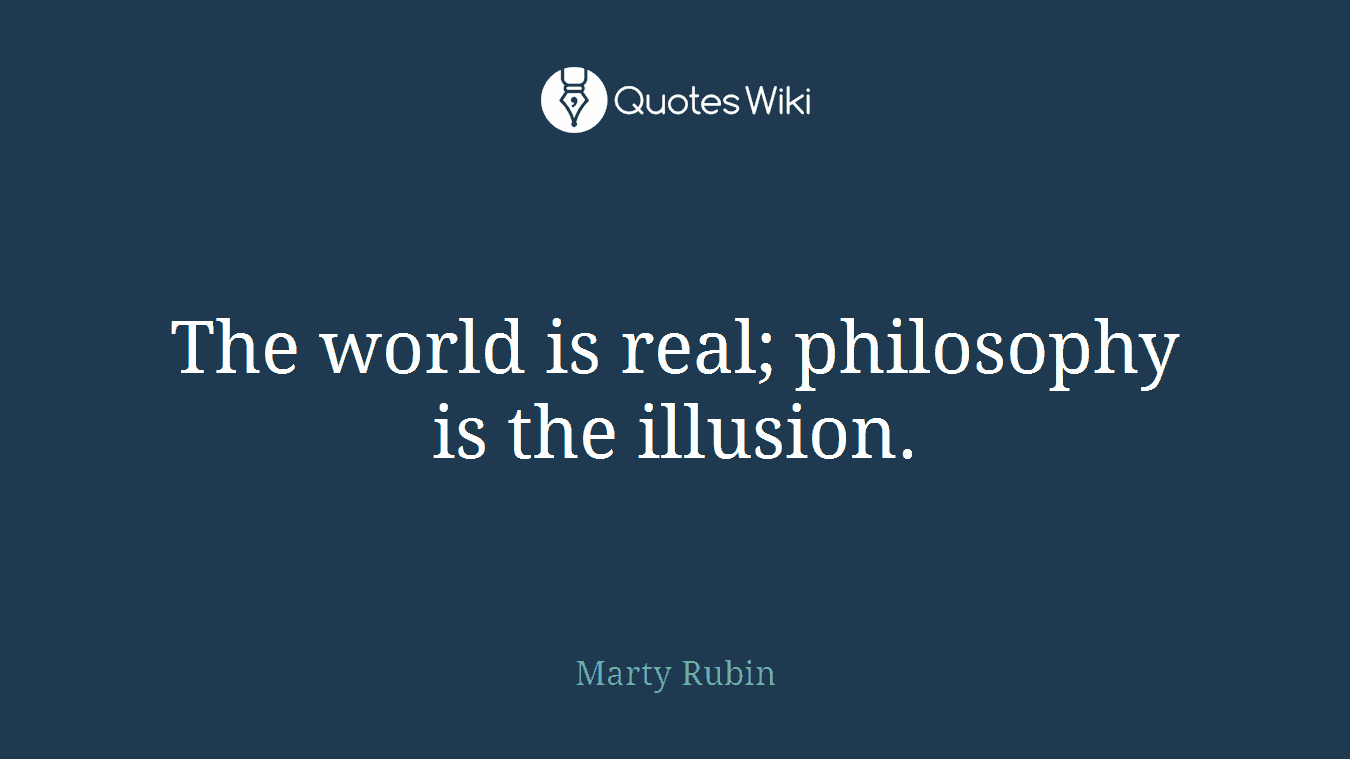 The world is real; philosophy is the illusion.
