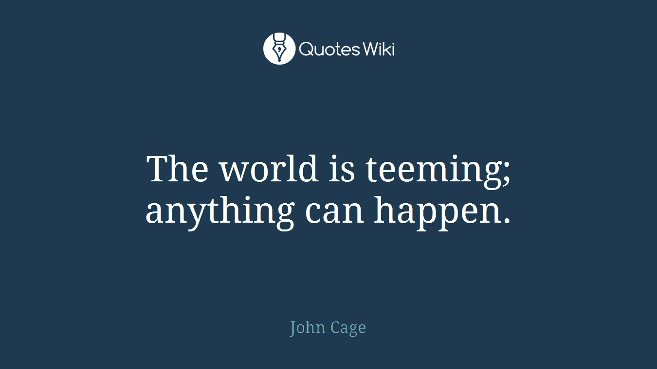 The world is teeming; anything can happen.