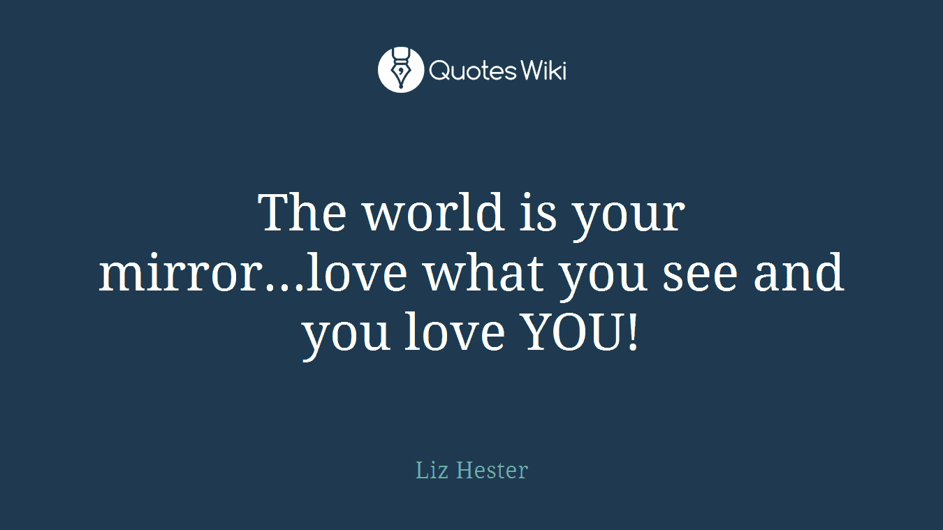 The world is your mirror...love what you see and you love YOU!