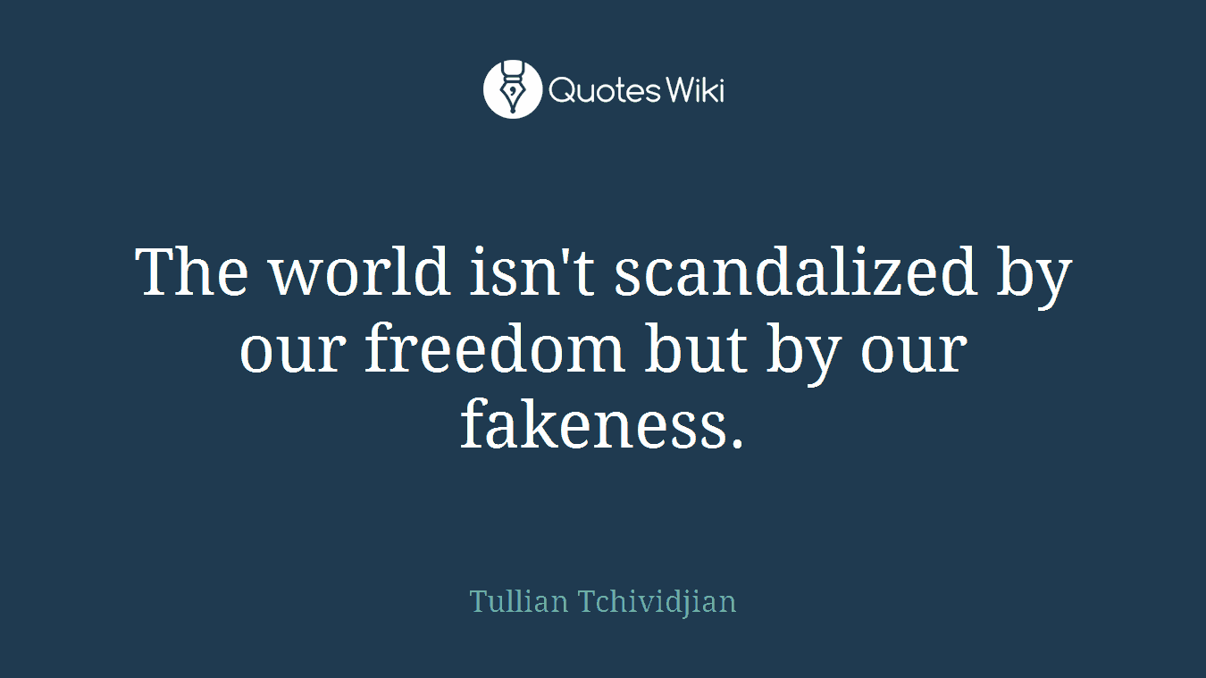 The world isn't scandalized by our freedom but by our fakeness.