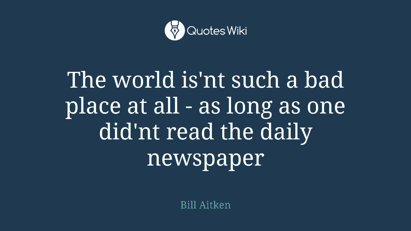 The world is'nt such a bad place at all - as long as one did'nt read the daily newspaper