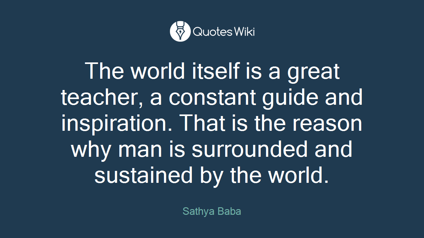 The world itself is a great teacher, a constant guide and inspiration. That is the reason why man is surrounded and sustained by the world.